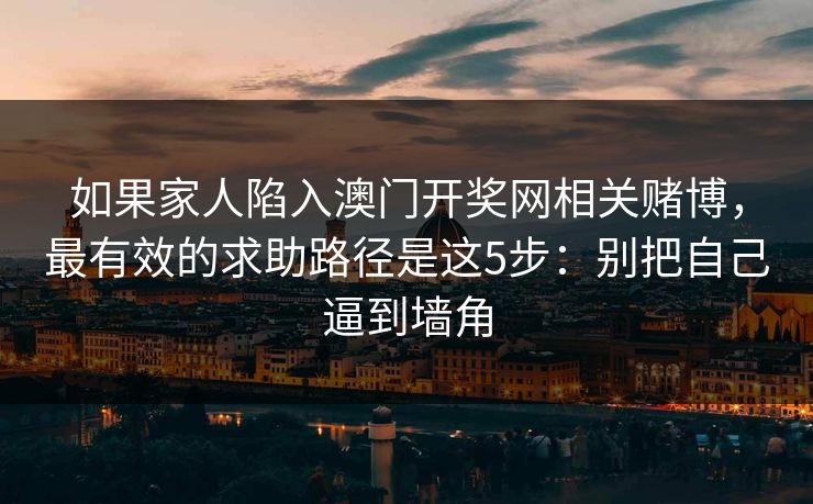 如果家人陷入澳门开奖网相关赌博，最有效的求助路径是这5步：别把自己逼到墙角
