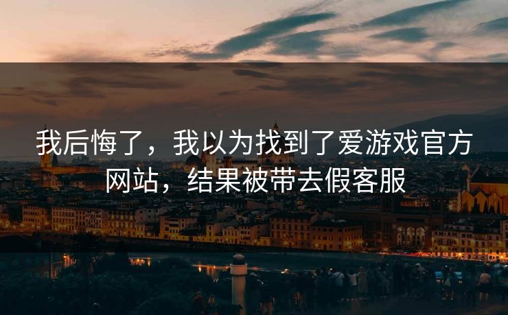 我后悔了,我以为找到了爱游戏官方网站,结果被带去假客服