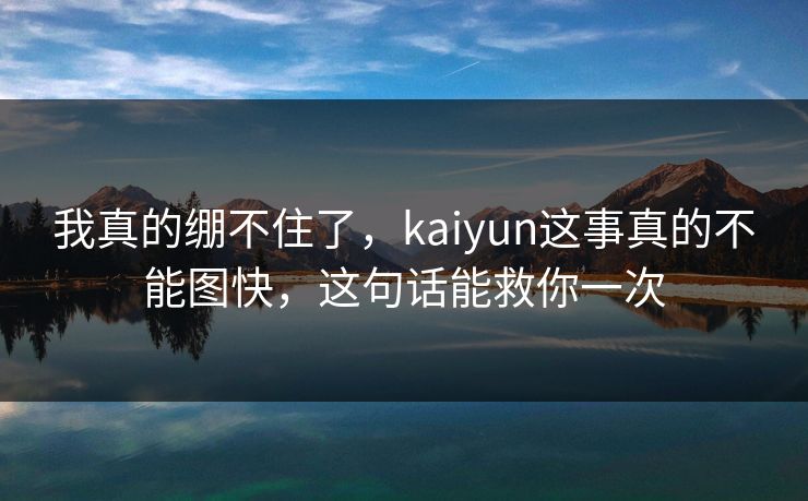 我真的绷不住了，kaiyun这事真的不能图快，这句话能救你一次