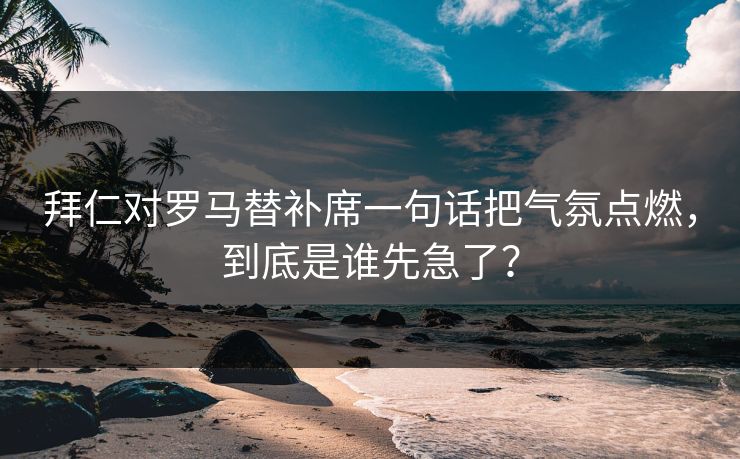 拜仁对罗马替补席一句话把气氛点燃，到底是谁先急了？