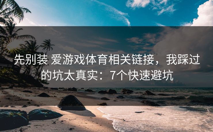 先别装 爱游戏体育相关链接，我踩过的坑太真实：7个快速避坑