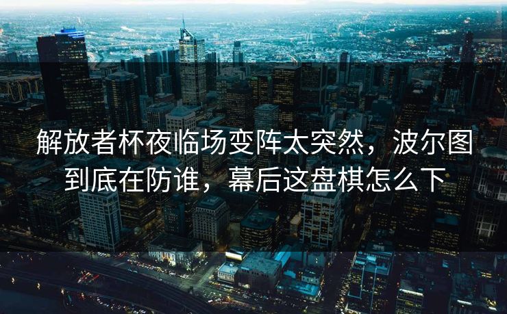 解放者杯夜临场变阵太突然,波尔图到底在防谁,幕后这盘棋怎么下