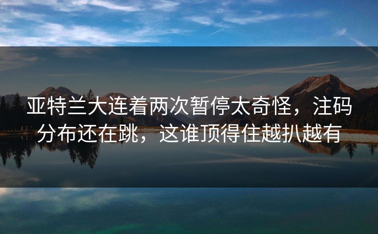 亚特兰大连着两次暂停太奇怪，注码分布还在跳，这谁顶得住越扒越有