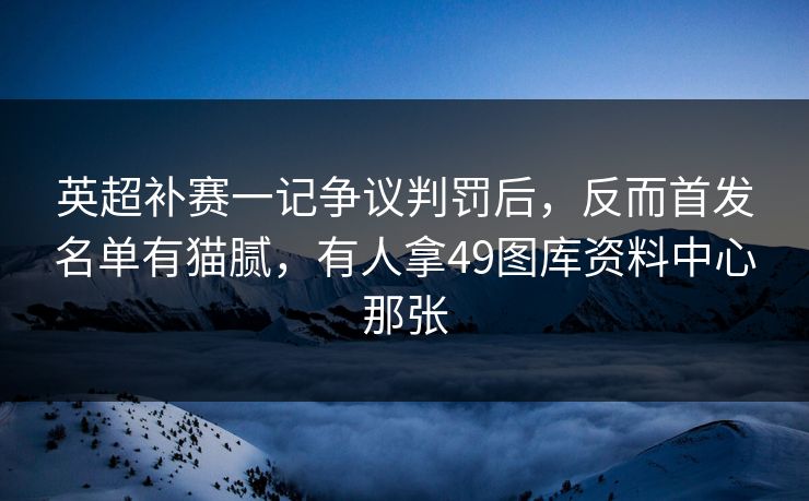 英超补赛一记争议判罚后，反而首发名单有猫腻，有人拿49图库资料中心那张
