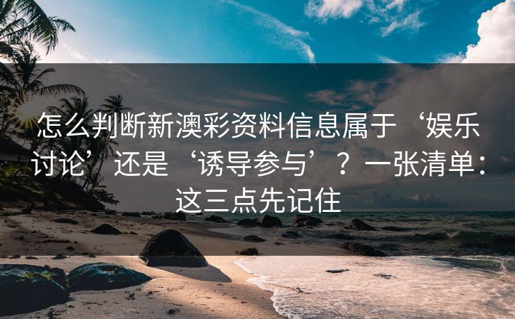 怎么判断新澳彩资料信息属于‘娱乐讨论’还是‘诱导参与’？一张清单：这三点先记住