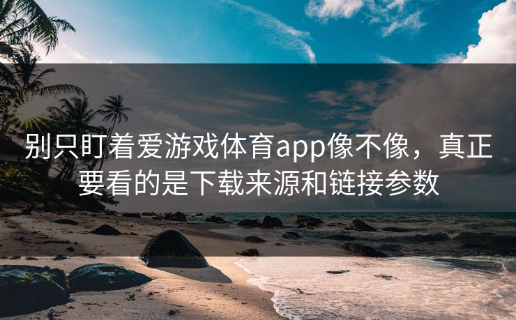 别只盯着爱游戏体育app像不像，真正要看的是下载来源和链接参数