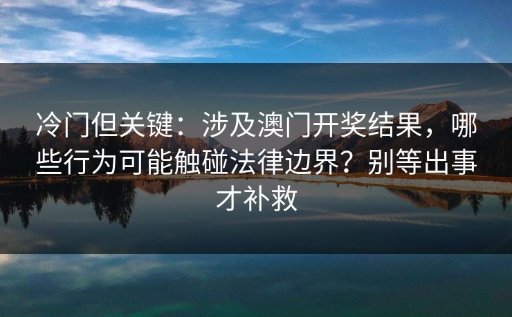 冷门但关键：涉及澳门开奖结果，哪些行为可能触碰法律边界？别等出事才补救
