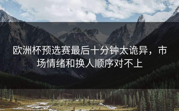 欧洲杯预选赛最后十分钟太诡异，市场情绪和换人顺序对不上
