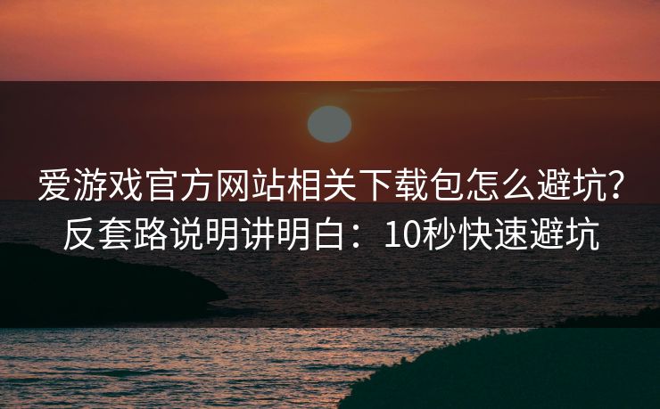 爱游戏官方网站相关下载包怎么避坑？反套路说明讲明白：10秒快速避坑