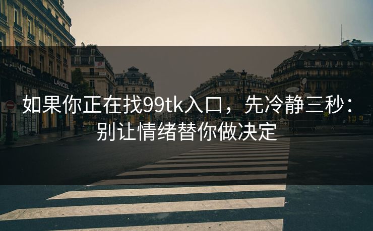如果你正在找99tk入口，先冷静三秒：别让情绪替你做决定
