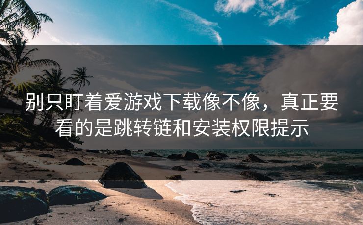 别只盯着爱游戏下载像不像，真正要看的是跳转链和安装权限提示