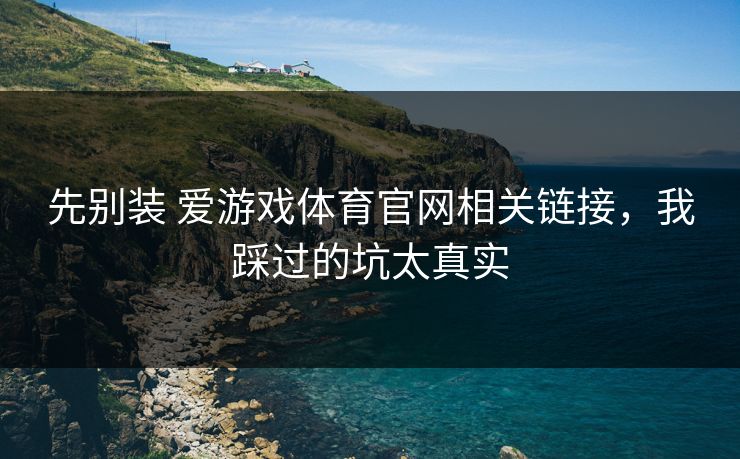 先别装 爱游戏体育官网相关链接，我踩过的坑太真实