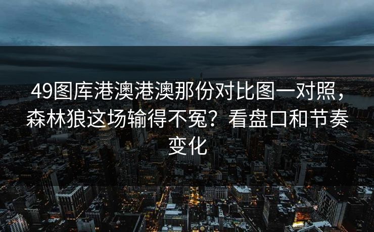 49图库港澳港澳那份对比图一对照，森林狼这场输得不冤？看盘口和节奏变化