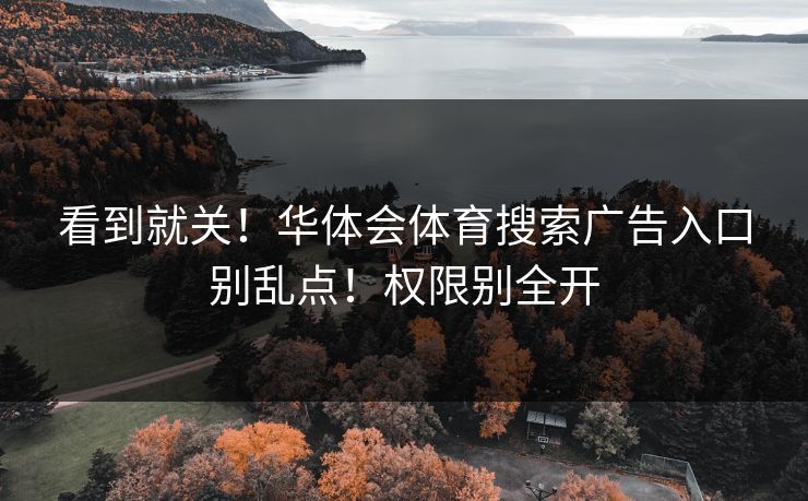 看到就关！华体会体育搜索广告入口别乱点！权限别全开