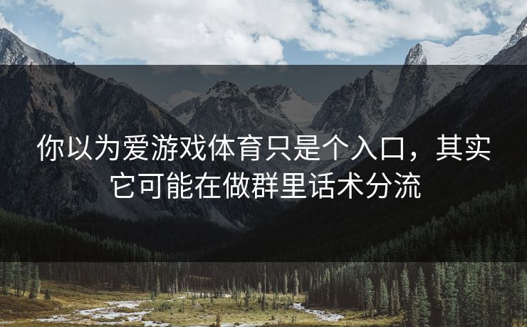 你以为爱游戏体育只是个入口，其实它可能在做群里话术分流