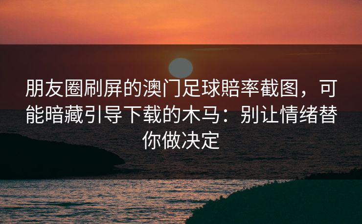 朋友圈刷屏的澳门足球賠率截图，可能暗藏引导下载的木马：别让情绪替你做决定