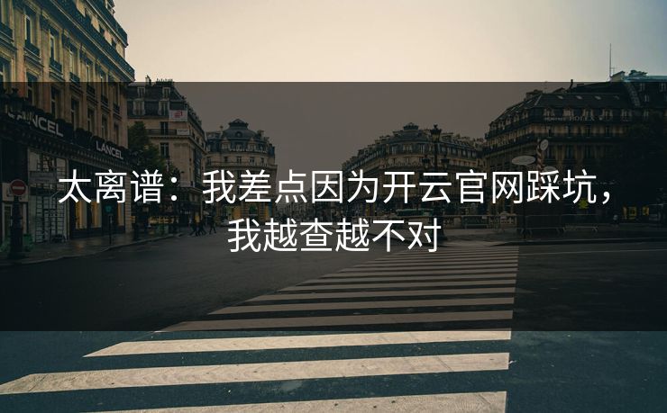 太离谱：我差点因为开云官网踩坑，我越查越不对