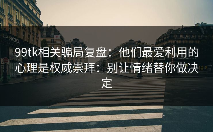 99tk相关骗局复盘：他们最爱利用的心理是权威崇拜：别让情绪替你做决定