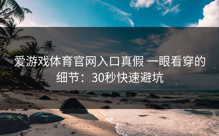 爱游戏体育官网入口真假 一眼看穿的细节：30秒快速避坑