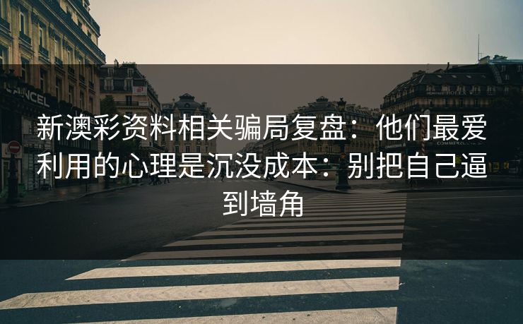 新澳彩资料相关骗局复盘：他们最爱利用的心理是沉没成本：别把自己逼到墙角